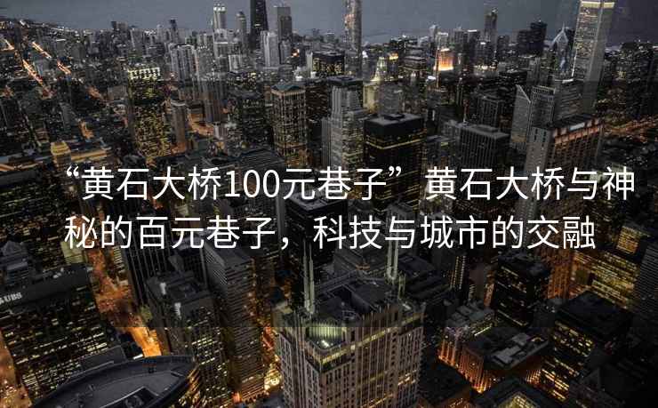 “黄石大桥100元巷子”黄石大桥与神秘的百元巷子，科技与城市的交融