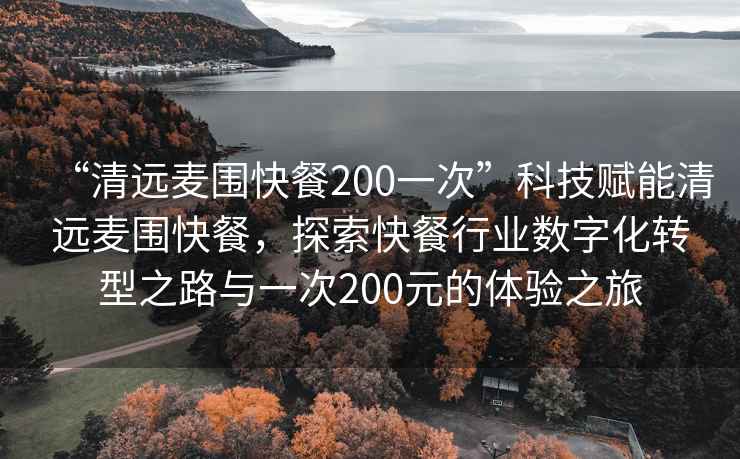 “清远麦围快餐200一次”科技赋能清远麦围快餐，探索快餐行业数字化转型之路与一次200元的体验之旅