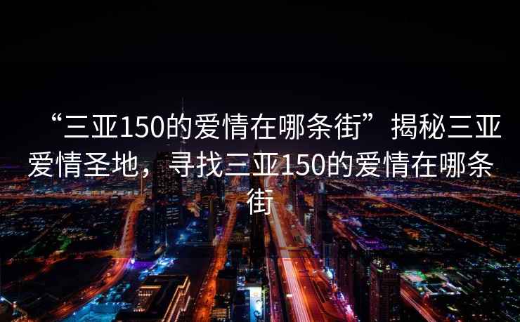 “三亚150的爱情在哪条街”揭秘三亚爱情圣地，寻找三亚150的爱情在哪条街