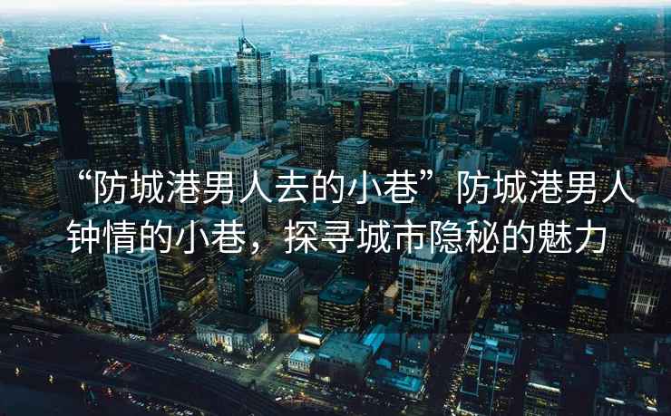 “防城港男人去的小巷”防城港男人钟情的小巷，探寻城市隐秘的魅力