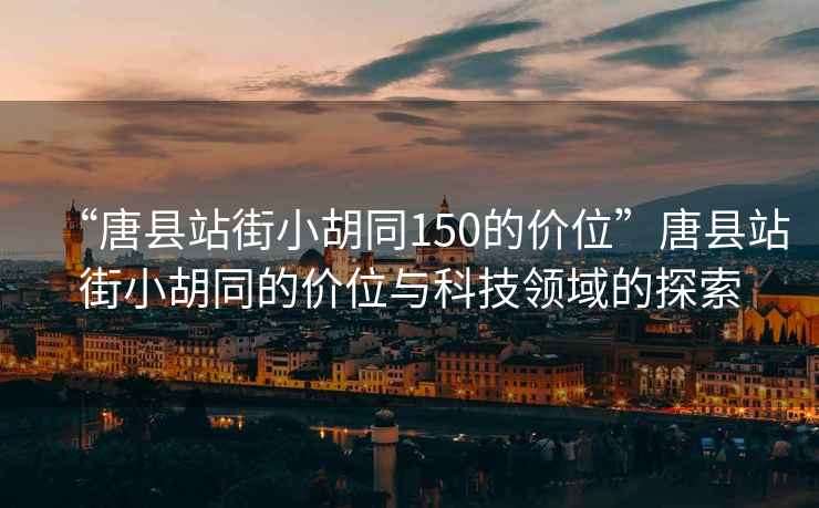 “唐县站街小胡同150的价位”唐县站街小胡同的价位与科技领域的探索