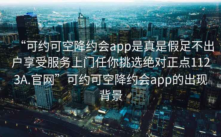 “可约可空降约会app是真是假足不出户享受服务上门任你挑选绝对正点1123A.官网”可约可空降约会app的出现背景