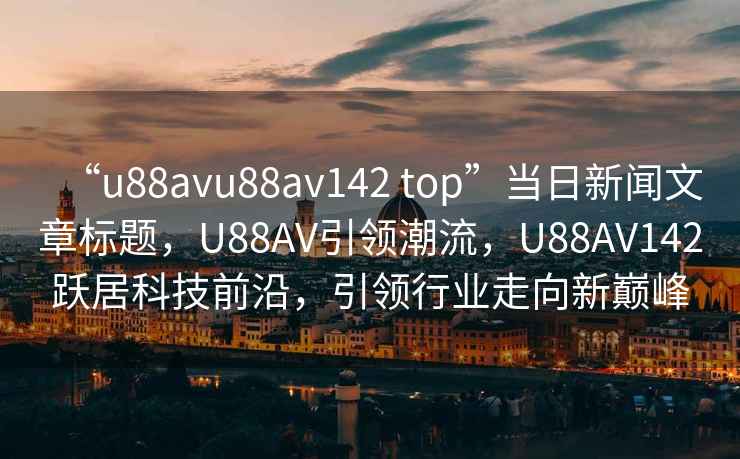 “u88avu88av142 top”当日新闻文章标题，U88AV引领潮流，U88AV142跃居科技前沿，引领行业走向新巅峰