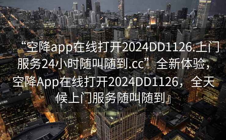 “空降app在线打开2024DD1126.上门服务24小时随叫随到.cc”全新体验，空降App在线打开2024DD1126，全天候上门服务随叫随到』