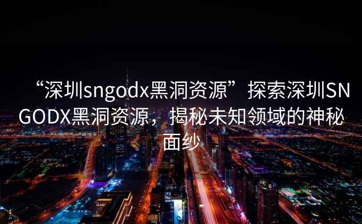 “深圳sngodx黑洞资源”探索深圳SNGODX黑洞资源，揭秘未知领域的神秘面纱