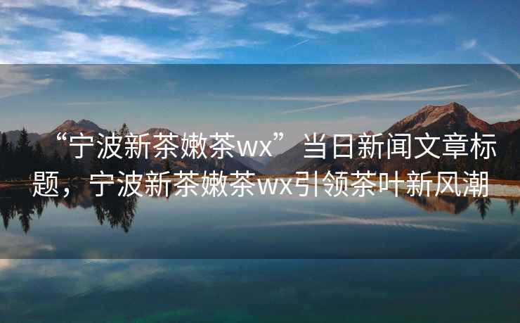 “宁波新茶嫩茶wx”当日新闻文章标题，宁波新茶嫩茶wx引领茶叶新风潮