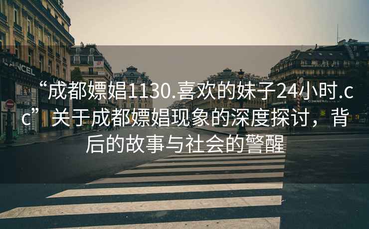 “成都嫖娼1130.喜欢的妹子24小时.cc”关于成都嫖娼现象的深度探讨，背后的故事与社会的警醒