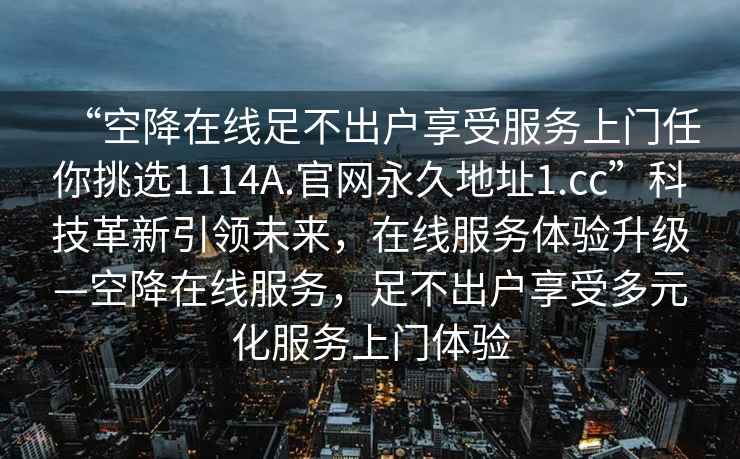 “空降在线足不出户享受服务上门任你挑选1114A.官网永久地址1.cc”科技革新引领未来，在线服务体验升级—空降在线服务，足不出户享受多元化服务上门体验