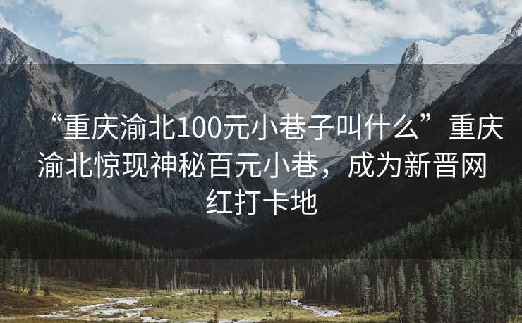 “重庆渝北100元小巷子叫什么”重庆渝北惊现神秘百元小巷，成为新晋网红打卡地