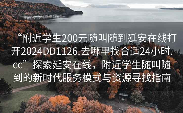 “附近学生200元随叫随到延安在线打开2024DD1126.去哪里找合适24小时.cc”探索延安在线，附近学生随叫随到的新时代服务模式与资源寻找指南