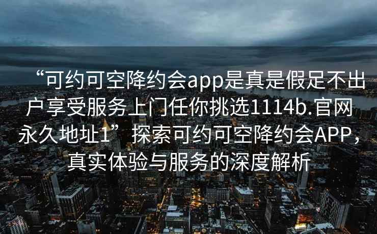 “可约可空降约会app是真是假足不出户享受服务上门任你挑选1114b.官网永久地址1”探索可约可空降约会APP，真实体验与服务的深度解析