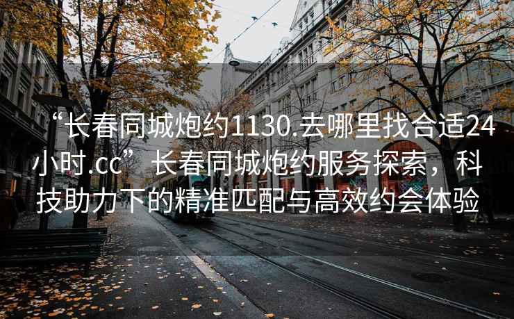 “长春同城炮约1130.去哪里找合适24小时.cc”长春同城炮约服务探索，科技助力下的精准匹配与高效约会体验