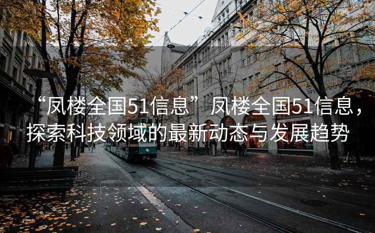 “凤楼全国51信息”凤楼全国51信息，探索科技领域的最新动态与发展趋势