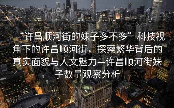 “许昌顺河街的妹子多不多”科技视角下的许昌顺河街，探索繁华背后的真实面貌与人文魅力—许昌顺河街妹子数量观察分析