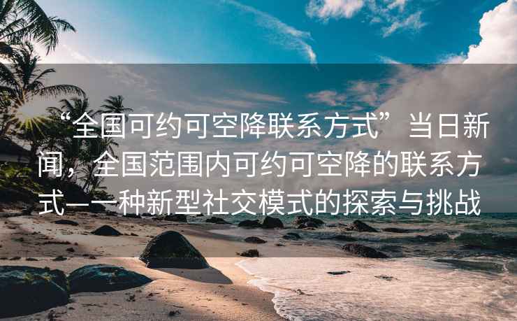 “全国可约可空降联系方式”当日新闻，全国范围内可约可空降的联系方式—一种新型社交模式的探索与挑战