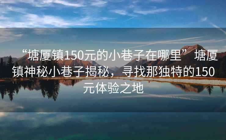 “塘厦镇150元的小巷子在哪里”塘厦镇神秘小巷子揭秘，寻找那独特的150元体验之地