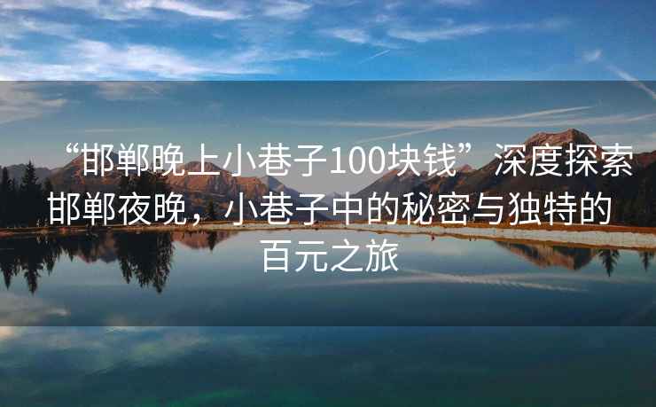 “邯郸晚上小巷子100块钱”深度探索邯郸夜晚，小巷子中的秘密与独特的百元之旅