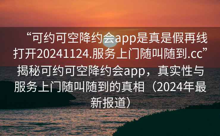 “可约可空降约会app是真是假再线打开20241124.服务上门随叫随到.cc”揭秘可约可空降约会app，真实性与服务上门随叫随到的真相（2024年最新报道）