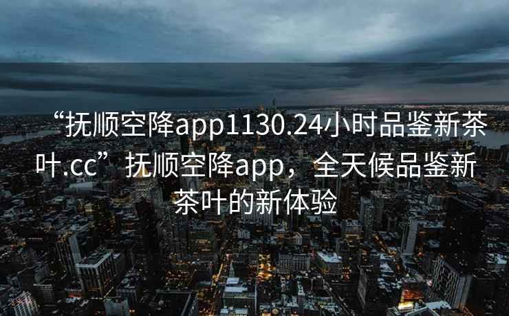 “抚顺空降app1130.24小时品鉴新茶叶.cc”抚顺空降app，全天候品鉴新茶叶的新体验