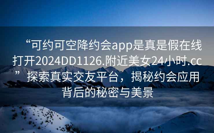 “可约可空降约会app是真是假在线打开2024DD1126.附近美女24小时.cc”探索真实交友平台，揭秘约会应用背后的秘密与美景