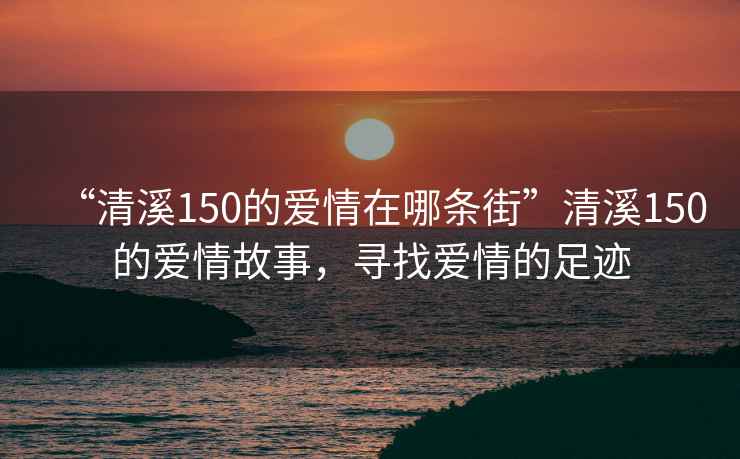 “清溪150的爱情在哪条街”清溪150的爱情故事，寻找爱情的足迹