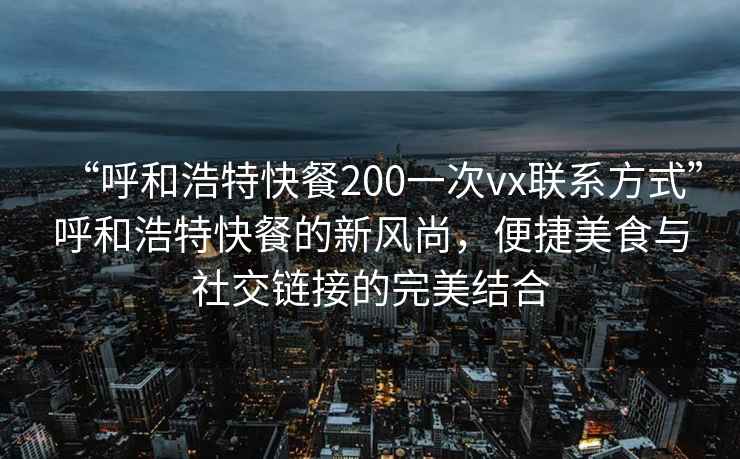 “呼和浩特快餐200一次vx联系方式”呼和浩特快餐的新风尚，便捷美食与社交链接的完美结合