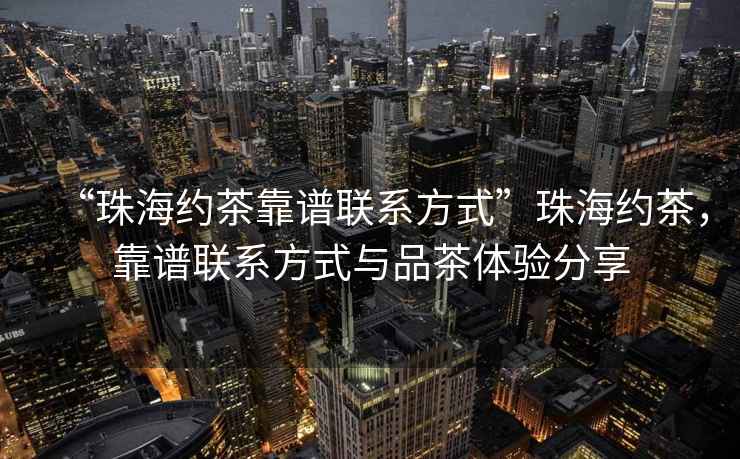 “珠海约茶靠谱联系方式”珠海约茶，靠谱联系方式与品茶体验分享