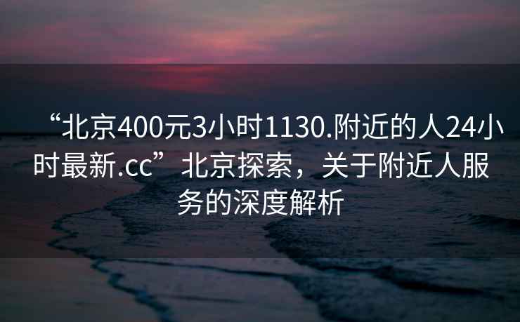 “北京400元3小时1130.附近的人24小时最新.cc”北京探索，关于附近人服务的深度解析