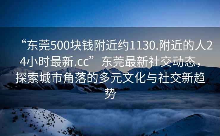 “东莞500块钱附近约1130.附近的人24小时最新.cc”东莞最新社交动态，探索城市角落的多元文化与社交新趋势