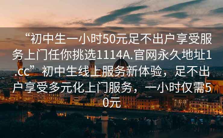 “初中生一小时50元足不出户享受服务上门任你挑选1114A.官网永久地址1.cc”初中生线上服务新体验，足不出户享受多元化上门服务，一小时仅需50元