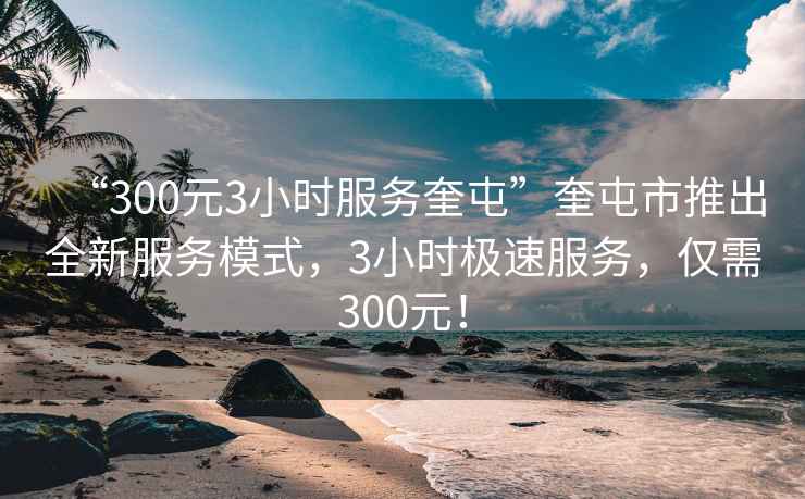 “300元3小时服务奎屯”奎屯市推出全新服务模式，3小时极速服务，仅需300元！