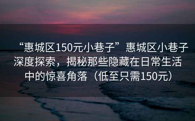 “惠城区150元小巷子”惠城区小巷子深度探索，揭秘那些隐藏在日常生活中的惊喜角落（低至只需150元）