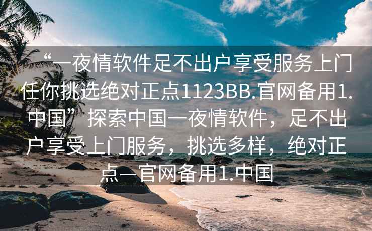 “一夜情软件足不出户享受服务上门任你挑选绝对正点1123BB.官网备用1.中国”探索中国一夜情软件，足不出户享受上门服务，挑选多样，绝对正点—官网备用1.中国