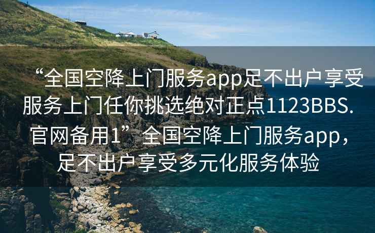 “全国空降上门服务app足不出户享受服务上门任你挑选绝对正点1123BBS.官网备用1”全国空降上门服务app，足不出户享受多元化服务体验