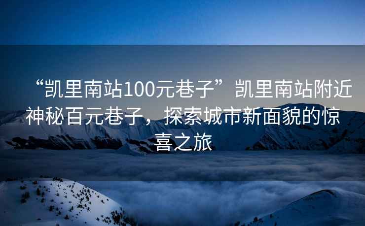 “凯里南站100元巷子”凯里南站附近神秘百元巷子，探索城市新面貌的惊喜之旅