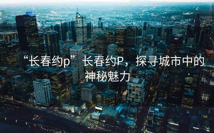 “长春约p”长春约P，探寻城市中的神秘魅力