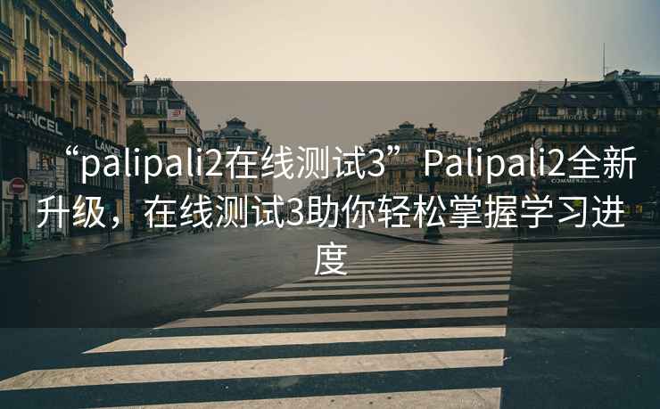 “palipali2在线测试3”Palipali2全新升级，在线测试3助你轻松掌握学习进度