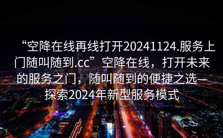 “空降在线再线打开20241124.服务上门随叫随到.cc”空降在线，打开未来的服务之门，随叫随到的便捷之选—探索2024年新型服务模式