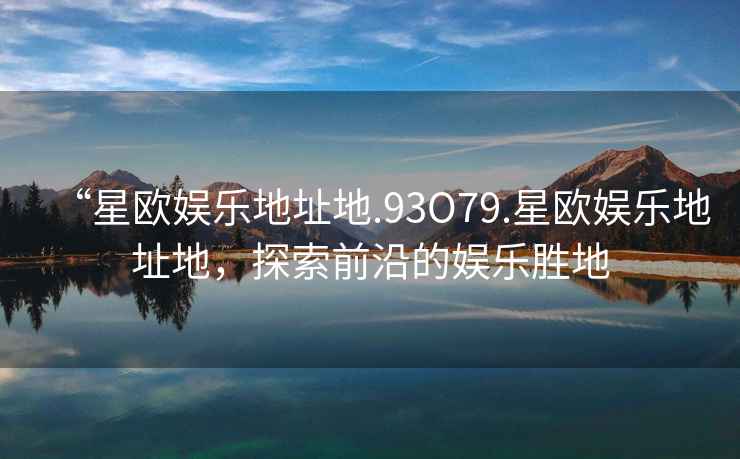 “星欧娱乐地址地.93O79.星欧娱乐地址地，探索前沿的娱乐胜地