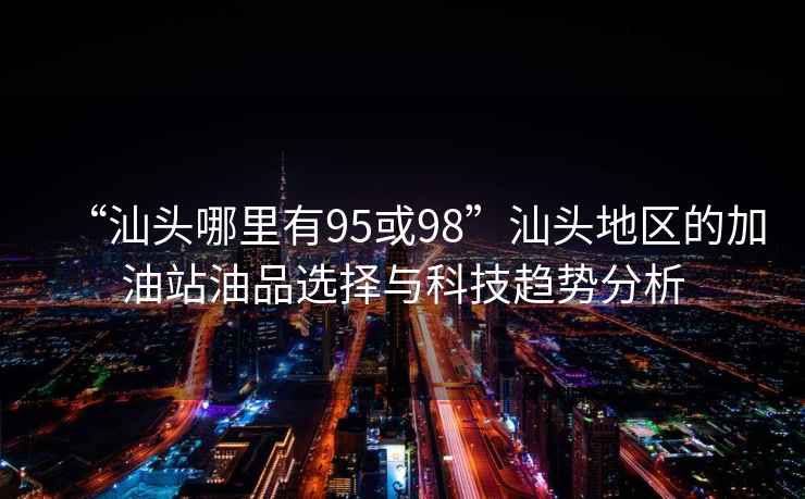 “汕头哪里有95或98”汕头地区的加油站油品选择与科技趋势分析