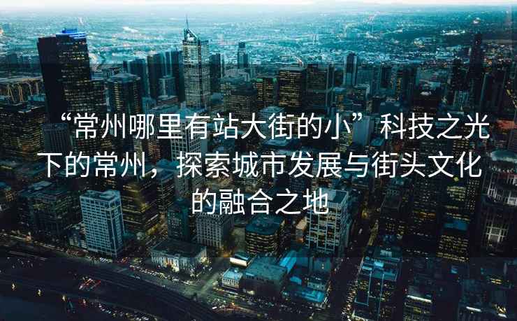 “常州哪里有站大街的小”科技之光下的常州，探索城市发展与街头文化的融合之地