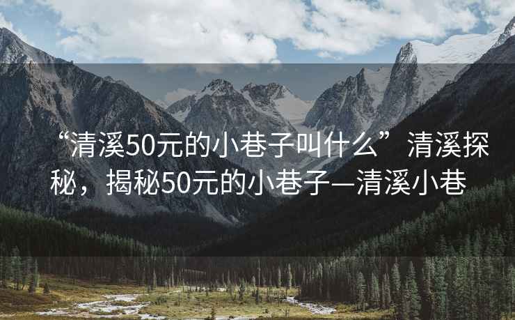 “清溪50元的小巷子叫什么”清溪探秘，揭秘50元的小巷子—清溪小巷