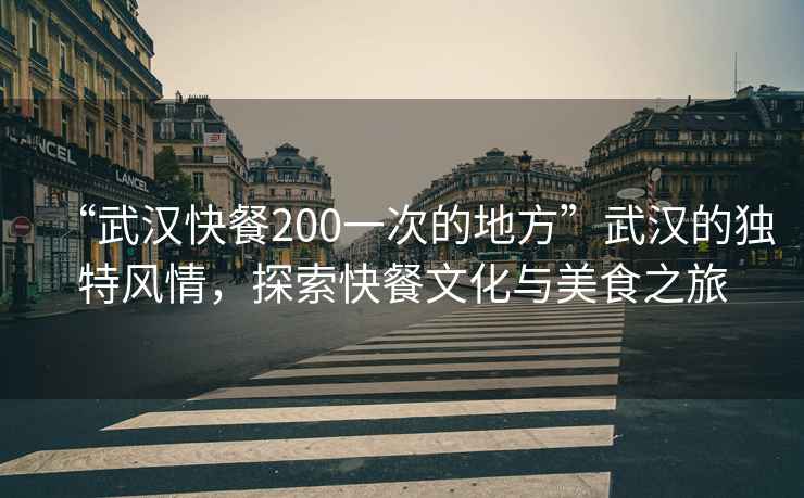 “武汉快餐200一次的地方”武汉的独特风情，探索快餐文化与美食之旅