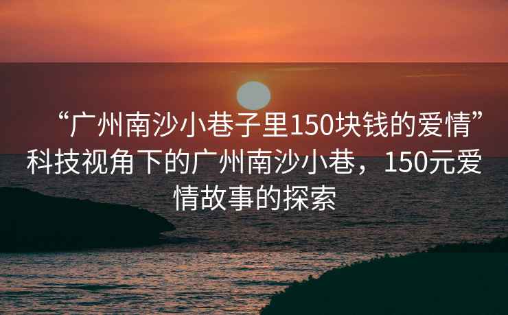 “广州南沙小巷子里150块钱的爱情”科技视角下的广州南沙小巷，150元爱情故事的探索