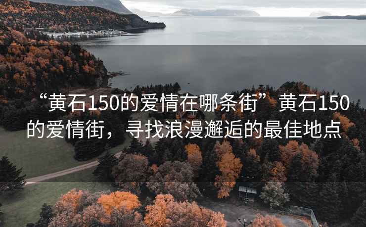 “黄石150的爱情在哪条街”黄石150的爱情街，寻找浪漫邂逅的最佳地点