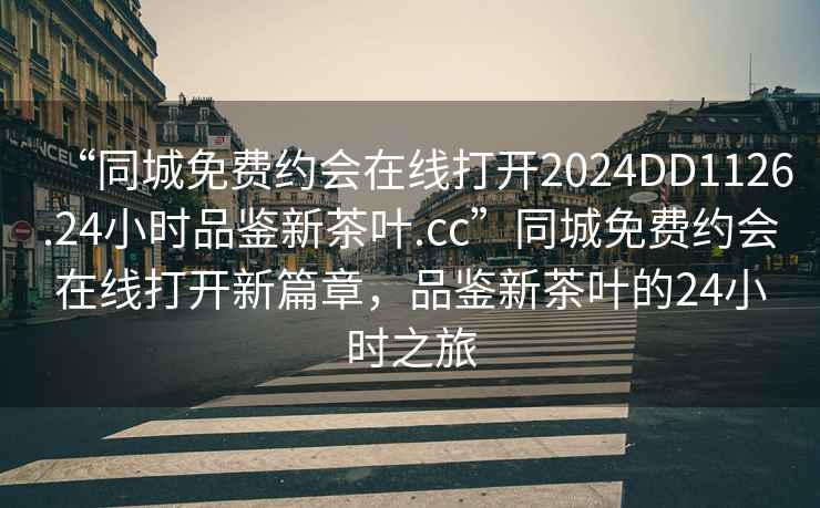 “同城免费约会在线打开2024DD1126.24小时品鉴新茶叶.cc”同城免费约会在线打开新篇章，品鉴新茶叶的24小时之旅