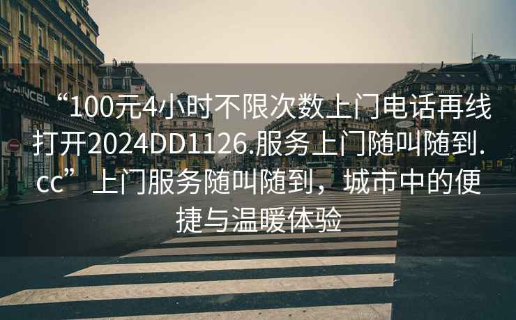 “100元4小时不限次数上门电话再线打开2024DD1126.服务上门随叫随到.cc”上门服务随叫随到，城市中的便捷与温暖体验