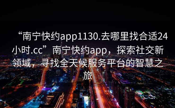 “南宁快约app1130.去哪里找合适24小时.cc”南宁快约app，探索社交新领域，寻找全天候服务平台的智慧之旅