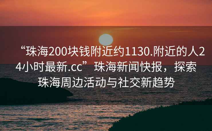 “珠海200块钱附近约1130.附近的人24小时最新.cc”珠海新闻快报，探索珠海周边活动与社交新趋势