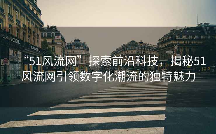 “51风流网”探索前沿科技，揭秘51风流网引领数字化潮流的独特魅力